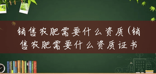 销售农肥需要什么资质(销售农肥需要什么资质证书)