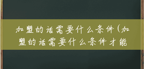 加盟的话需要什么条件(加盟的话需要什么条件才能做) 加盟的话需要什么条件(加盟的话需要什么条件才能做)