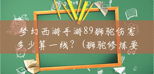 梦幻西游手游89狮驼伤害多少算一线?(狮驼修炼要怎么修手游) 梦幻西游手游89狮驼伤害多少算一线?(狮驼修炼要怎么修手游)
