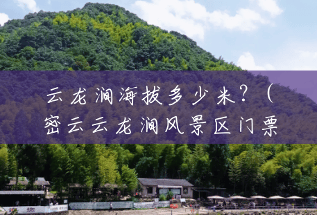 云龙涧海拔多少米?(密云云龙涧风景区门票) 云龙涧海拔多少米?(密云云龙涧风景区门票)