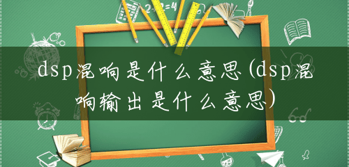 dsp混响是什么意思(dsp混响输出是什么意思) dsp混响是什么意思(dsp混响输出是什么意思)