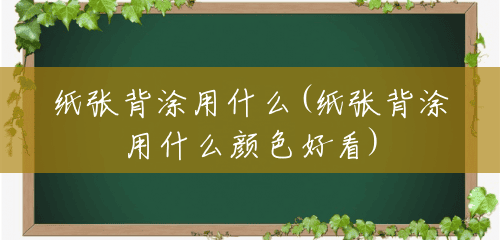 纸张背涂用什么(纸张背涂用什么颜色好看) 纸张背涂用什么(纸张背涂用什么颜色好看)