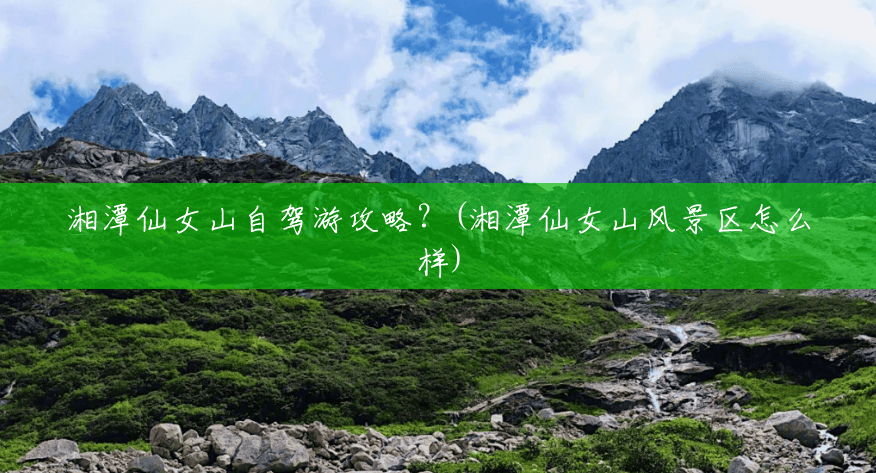 湘潭仙女山自驾游攻略？(湘潭仙女山风景区怎么样)