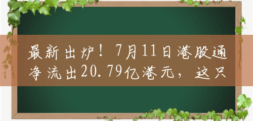 最新出炉!7月11日港股通净流出20.79亿港元,这只龙头被逆势买入3.073亿港元! 最新出炉!7月11日港股通净流出20.79亿港元,这只龙头被逆势买入3.073亿港元!