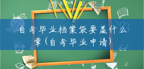 自考毕业档案袋要盖什么章(自考毕业申请) 自考毕业档案袋要盖什么章(自考毕业申请)