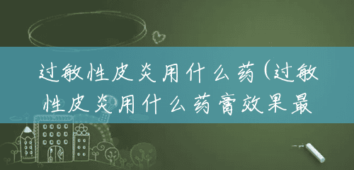 过敏性皮炎用什么药(过敏性皮炎用什么药膏效果最好) 过敏性皮炎用什么药(过敏性皮炎用什么药膏效果最好)