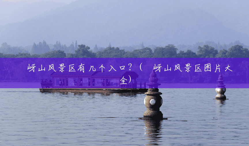 嵖岈山风景区有几个入口?(嵖岈山风景区图片大全) 嵖岈山风景区有几个入口?(嵖岈山风景区图片大全)
