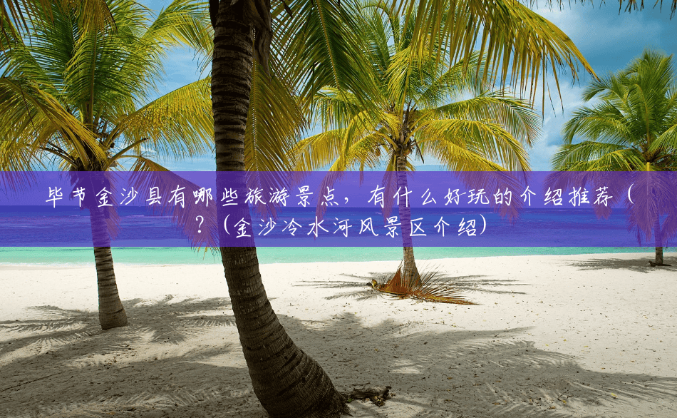 毕节金沙县有哪些旅游景点,有什么好玩的介绍推荐(?(金沙冷水河风景区介绍) 毕节金沙县有哪些旅游景点,有什么好玩的介绍推荐(?(金沙冷水河风景区介绍)