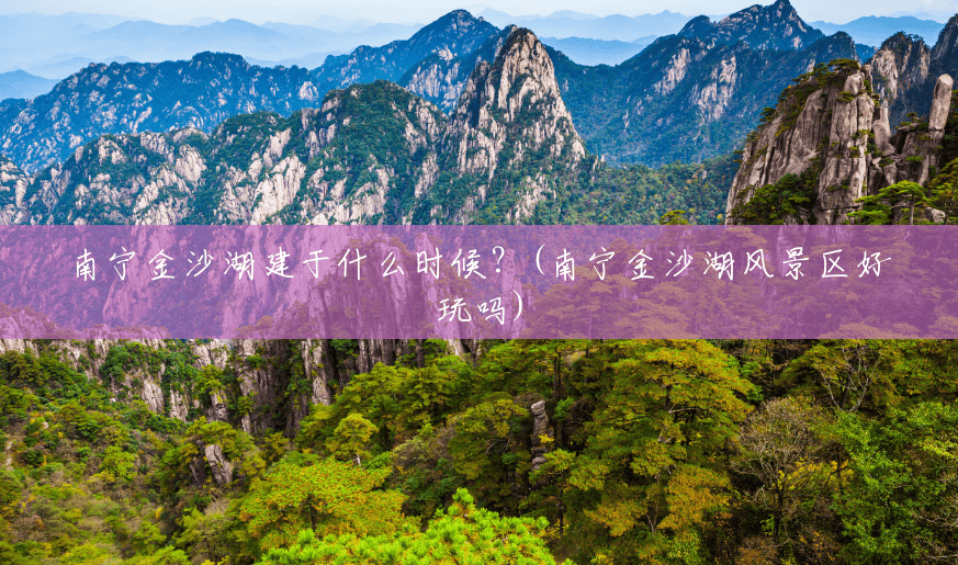 南宁金沙湖建于什么时候?(南宁金沙湖风景区好玩吗) 南宁金沙湖建于什么时候?(南宁金沙湖风景区好玩吗)