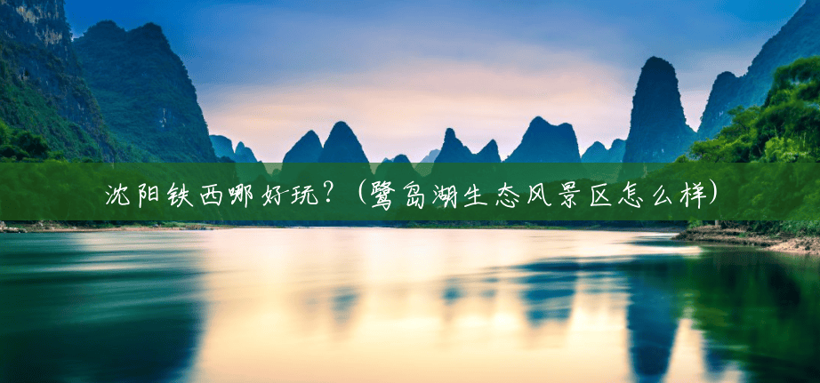 沈阳铁西哪好玩?(鹭岛湖生态风景区怎么样) 沈阳铁西哪好玩?(鹭岛湖生态风景区怎么样)