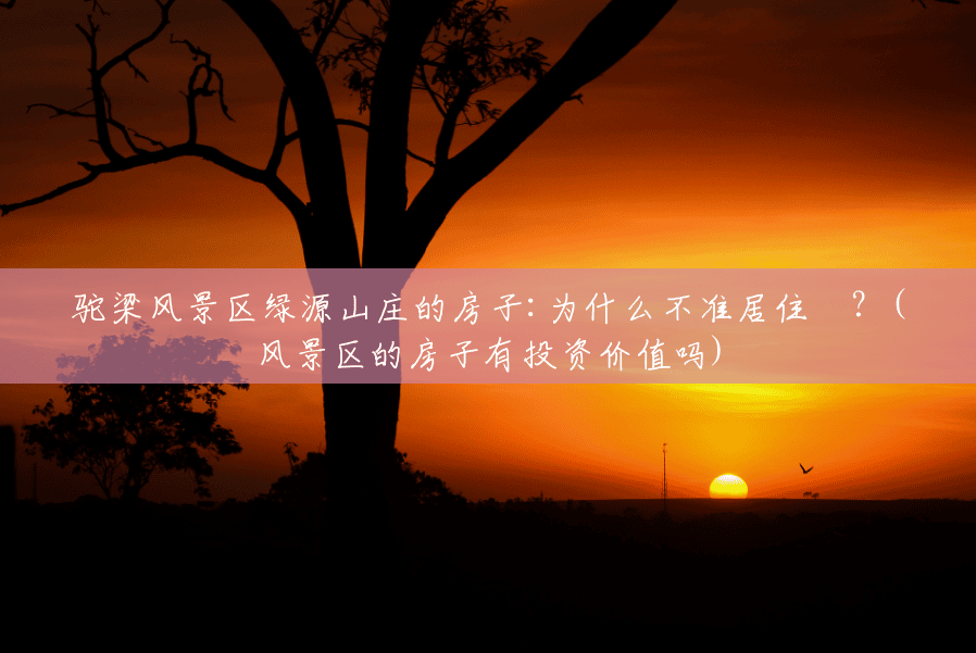 驼梁风景区绿源山庄的房子:为什么不准居住❓?(风景区的房子有投资价值吗) 驼梁风景区绿源山庄的房子:为什么不准居住❓?(风景区的房子有投资价值吗)