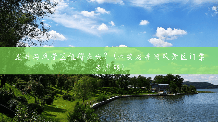 龙井沟风景区值得去吗？(六安龙井沟风景区门票多少钱)
