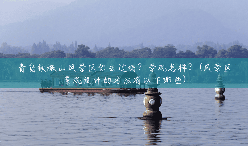 青岛铁橛山风景区你去过吗？景观怎样？(风景区景观设计的方法有以下哪些)