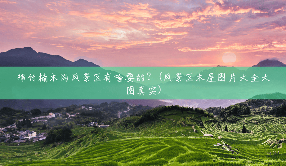 绵竹楠木沟风景区有啥耍的?(风景区木屋图片大全大图真实) 绵竹楠木沟风景区有啥耍的?(风景区木屋图片大全大图真实)