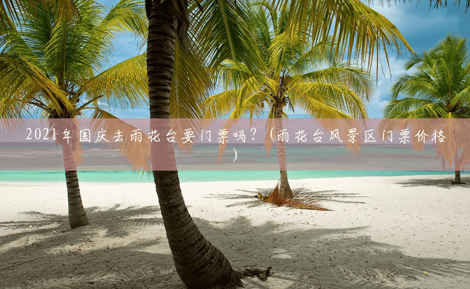 2021年国庆去雨花台要门票吗?(雨花台风景区门票价格) 2021年国庆去雨花台要门票吗?(雨花台风景区门票价格)