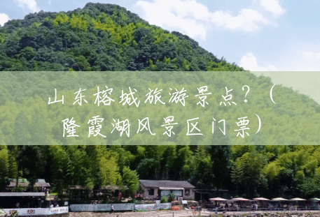 山东榕城旅游景点?(隆霞湖风景区门票) 山东榕城旅游景点?(隆霞湖风景区门票)