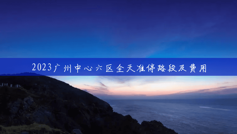 2023广州中心六区全天准停路段及费用 2023广州中心六区全天准停路段及费用