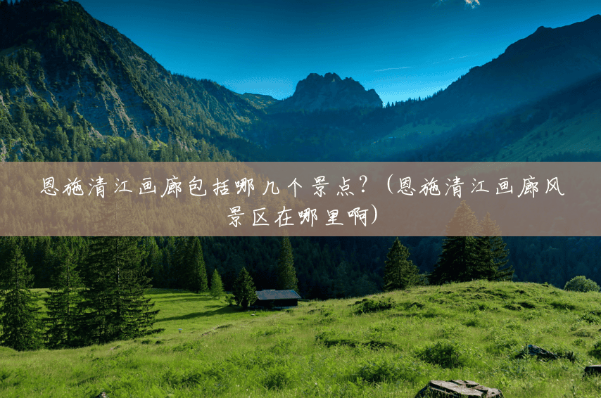 恩施清江画廊包括哪几个景点?(恩施清江画廊风景区在哪里啊) 恩施清江画廊包括哪几个景点?(恩施清江画廊风景区在哪里啊)