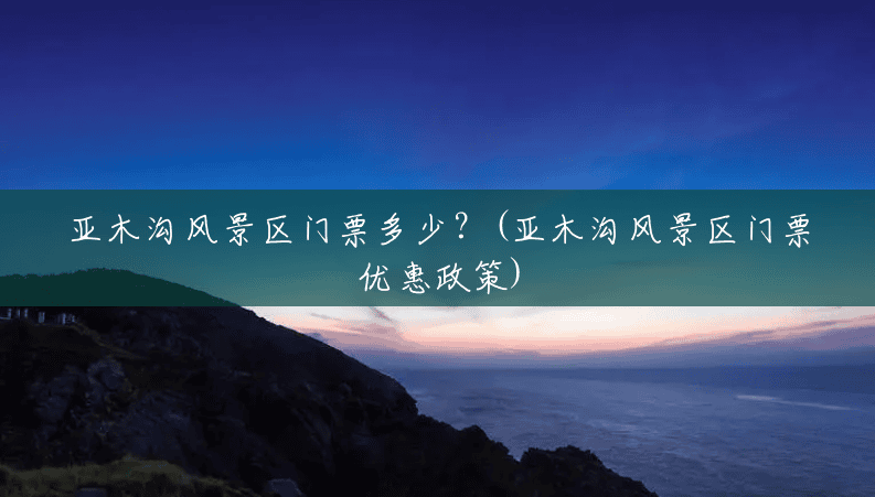 亚木沟风景区门票多少？(亚木沟风景区门票优惠政策)