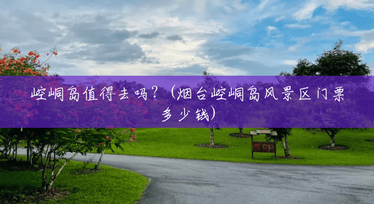 崆峒岛值得去吗?(烟台崆峒岛风景区门票多少钱) 崆峒岛值得去吗?(烟台崆峒岛风景区门票多少钱)