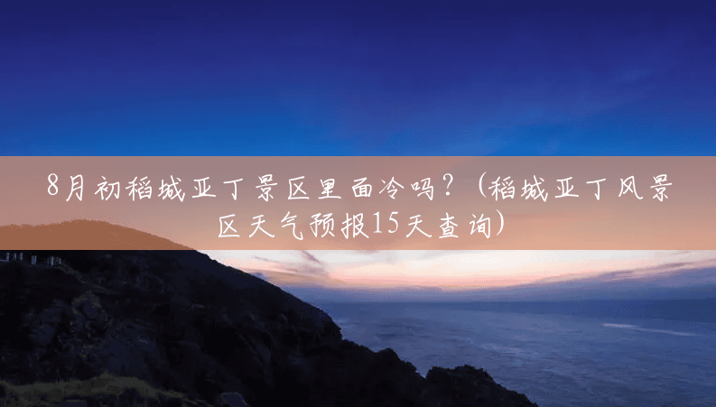 8月初稻城亚丁景区里面冷吗?(稻城亚丁风景区天气预报15天查询) 8月初稻城亚丁景区里面冷吗?(稻城亚丁风景区天气预报15天查询)
