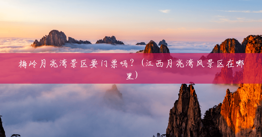 梅岭月亮湾景区要门票吗?(江西月亮湾风景区在哪里) 梅岭月亮湾景区要门票吗?(江西月亮湾风景区在哪里)