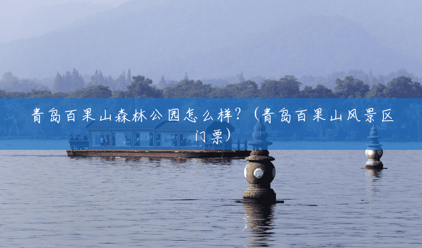 青岛百果山森林公园怎么样？(青岛百果山风景区门票)