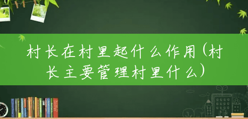 村长在村里起什么作用(村长主要管理村里什么) 村长在村里起什么作用(村长主要管理村里什么)
