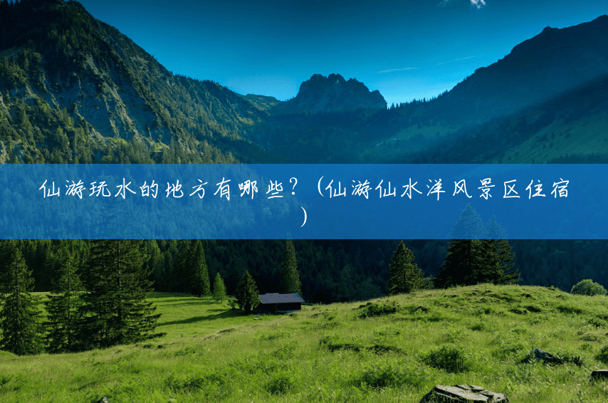 仙游玩水的地方有哪些?(仙游仙水洋风景区住宿) 仙游玩水的地方有哪些?(仙游仙水洋风景区住宿)