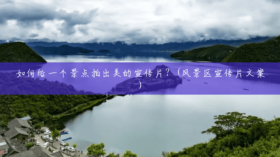 如何给一个景点拍出美的宣传片?(风景区宣传片文案) 如何给一个景点拍出美的宣传片?(风景区宣传片文案)