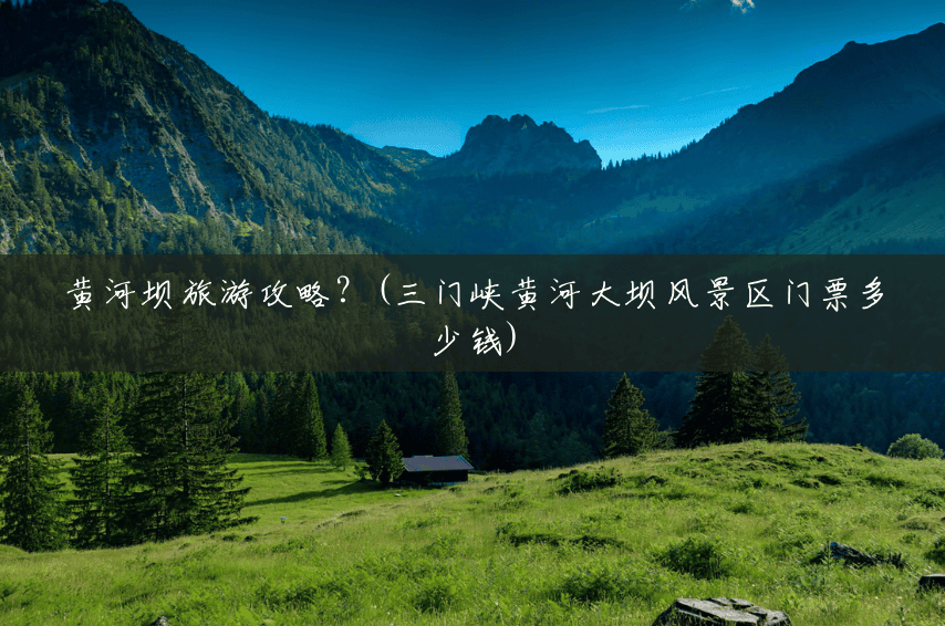 黄河坝旅游攻略?(三门峡黄河大坝风景区门票多少钱) 黄河坝旅游攻略?(三门峡黄河大坝风景区门票多少钱)