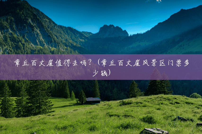章丘百丈崖值得去吗?(章丘百丈崖风景区门票多少钱) 章丘百丈崖值得去吗?(章丘百丈崖风景区门票多少钱)