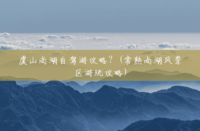 虞山尚湖自驾游攻略?(常熟尚湖风景区游玩攻略) 虞山尚湖自驾游攻略?(常熟尚湖风景区游玩攻略)