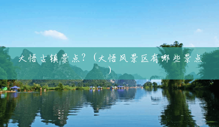 大悟古镇景点?(大悟风景区有哪些景点) 大悟古镇景点?(大悟风景区有哪些景点)