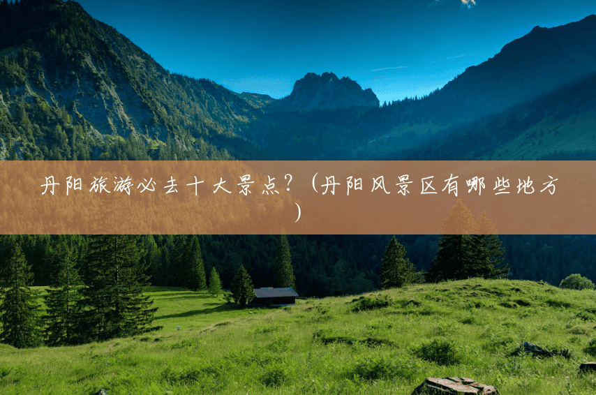 丹阳旅游必去十大景点?(丹阳风景区有哪些地方) 丹阳旅游必去十大景点?(丹阳风景区有哪些地方)