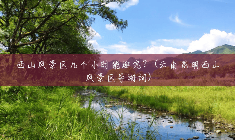 西山风景区几个小时能逛完?(云南昆明西山风景区导游词) 西山风景区几个小时能逛完?(云南昆明西山风景区导游词)