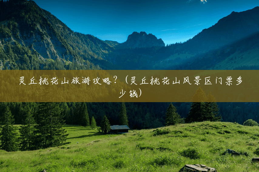 灵丘桃花山旅游攻略?(灵丘桃花山风景区门票多少钱) 灵丘桃花山旅游攻略?(灵丘桃花山风景区门票多少钱)