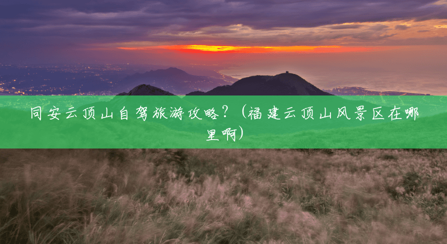 同安云顶山自驾旅游攻略？(福建云顶山风景区在哪里啊)