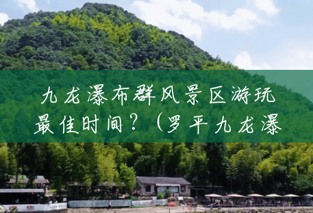 九龙瀑布群风景区游玩最佳时间?(罗平九龙瀑布群风景区门票) 九龙瀑布群风景区游玩最佳时间?(罗平九龙瀑布群风景区门票)