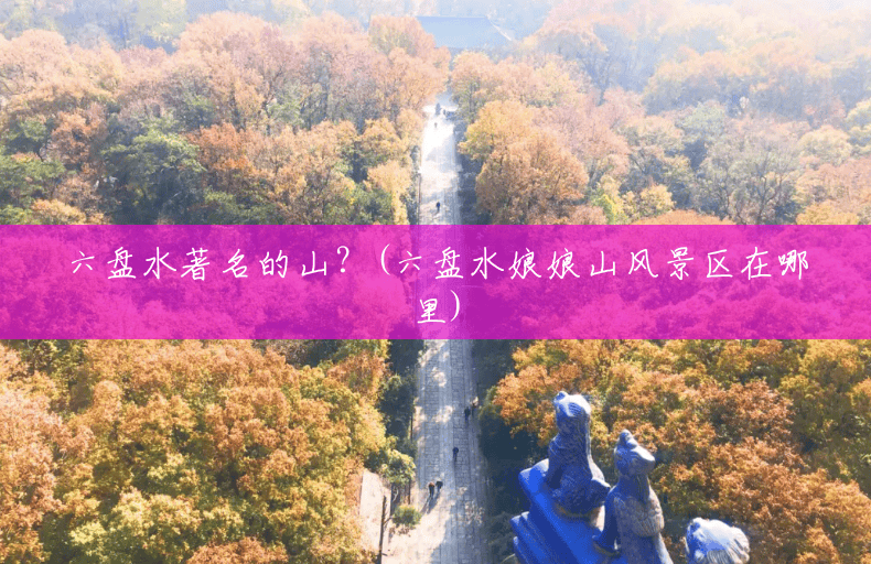 六盘水著名的山?(六盘水娘娘山风景区在哪里) 六盘水著名的山?(六盘水娘娘山风景区在哪里)