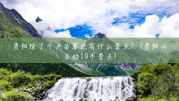 贵阳除了千户苗寨还有什么景点？(贵阳必去的10个景点)