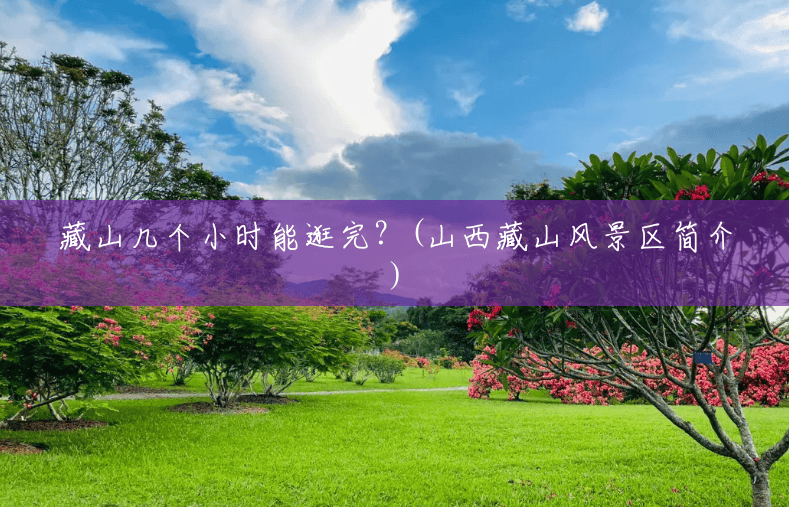 藏山几个小时能逛完?(山西藏山风景区简介) 藏山几个小时能逛完?(山西藏山风景区简介)