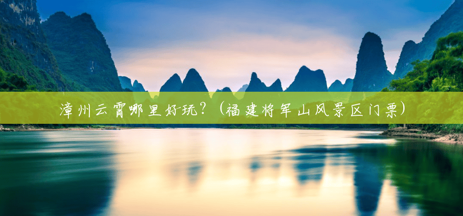 漳州云霄哪里好玩?(福建将军山风景区门票) 漳州云霄哪里好玩?(福建将军山风景区门票)