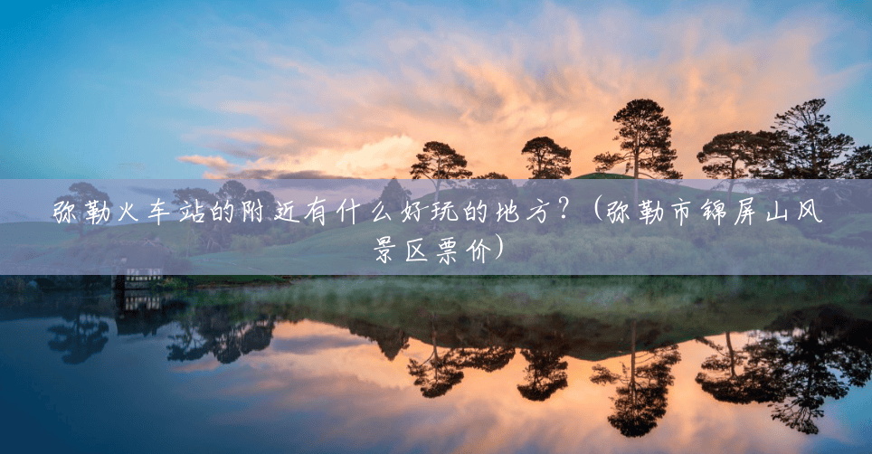 弥勒火车站的附近有什么好玩的地方?(弥勒市锦屏山风景区票价) 弥勒火车站的附近有什么好玩的地方?(弥勒市锦屏山风景区票价)