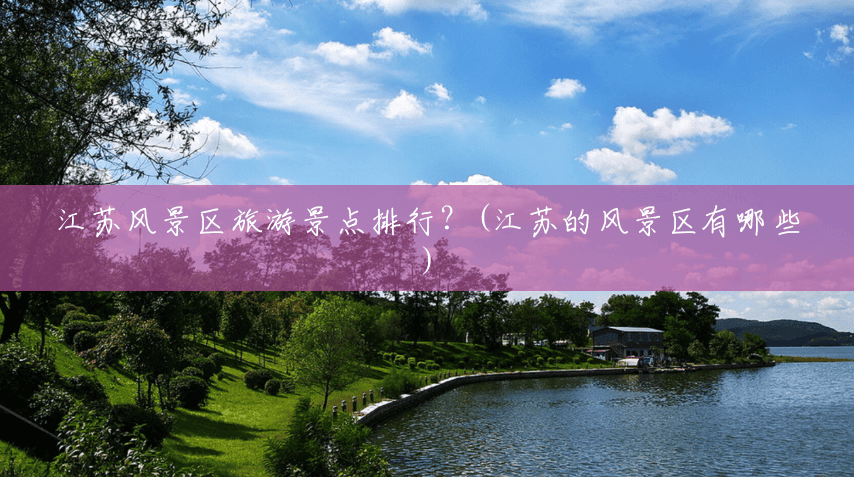 江苏风景区旅游景点排行?(江苏的风景区有哪些) 江苏风景区旅游景点排行?(江苏的风景区有哪些)