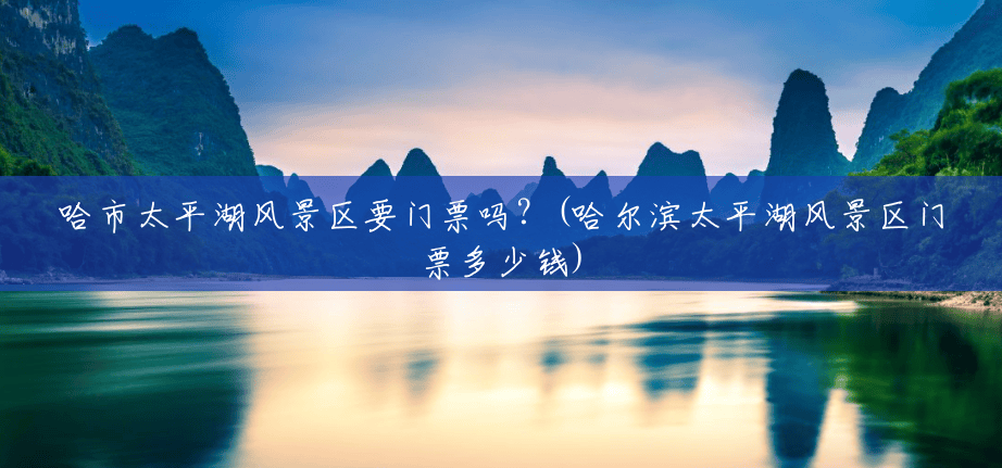 哈市太平湖风景区要门票吗?(哈尔滨太平湖风景区门票多少钱) 哈市太平湖风景区要门票吗?(哈尔滨太平湖风景区门票多少钱)