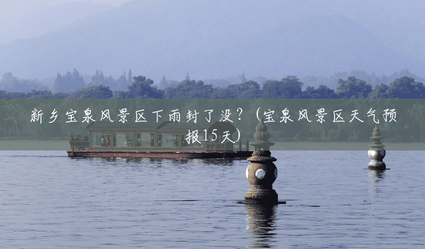 新乡宝泉风景区下雨封了没?(宝泉风景区天气预报15天) 新乡宝泉风景区下雨封了没?(宝泉风景区天气预报15天)