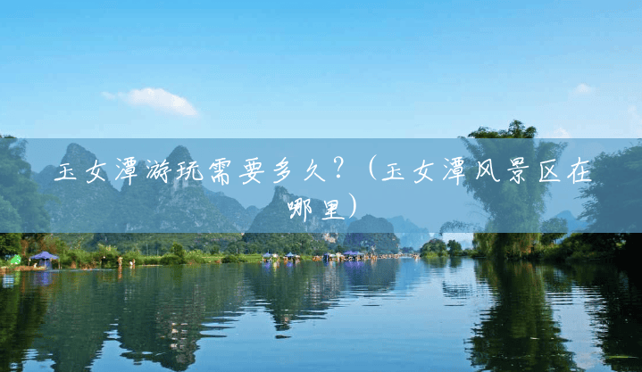 玉女潭游玩需要多久?(玉女潭风景区在哪里) 玉女潭游玩需要多久?(玉女潭风景区在哪里)