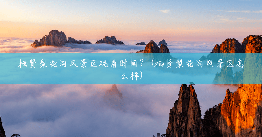 栖贤梨花沟风景区观看时间?(栖贤梨花沟风景区怎么样) 栖贤梨花沟风景区观看时间?(栖贤梨花沟风景区怎么样)