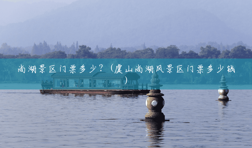 尚湖景区门票多少?(虞山尚湖风景区门票多少钱) 尚湖景区门票多少?(虞山尚湖风景区门票多少钱)